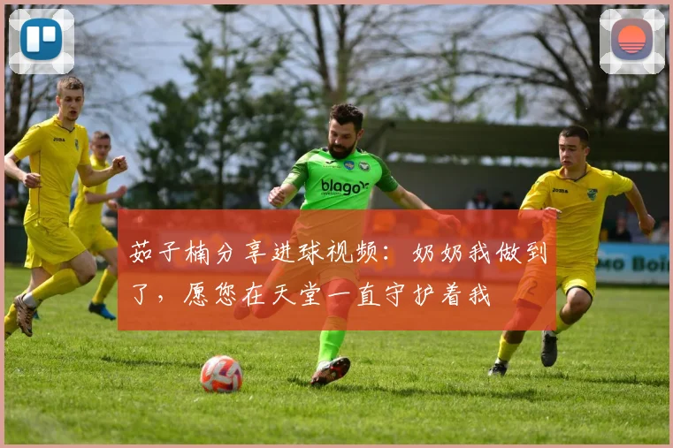 茹子楠分享进球视频：奶奶我做到了，愿您在天堂一直守护着我