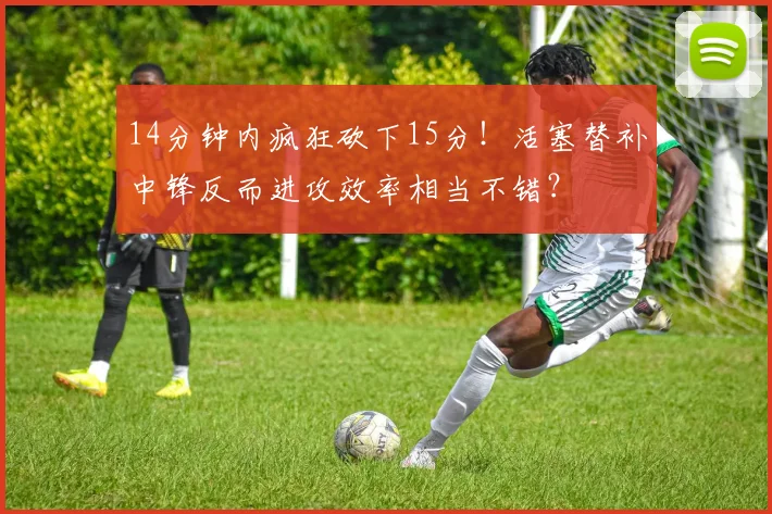 14分钟内疯狂砍下15分！活塞替补中锋反而进攻效率相当不错？