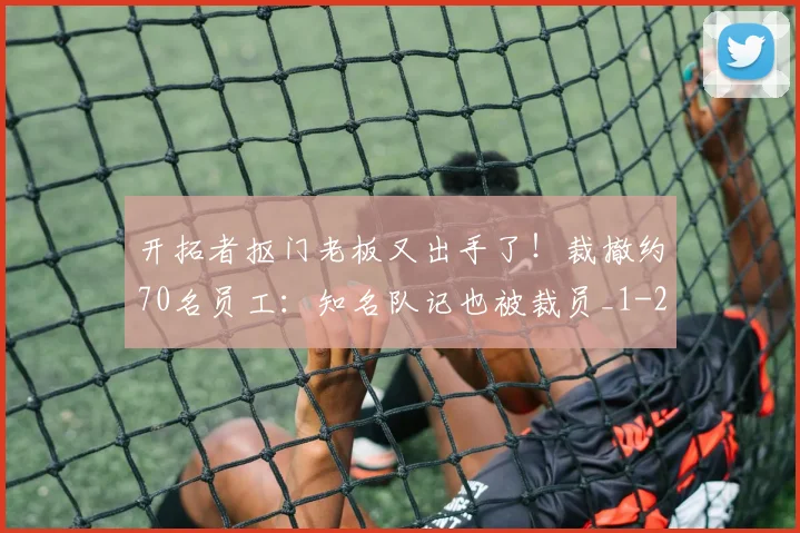 开拓者抠门老板又出手了！裁撤约70名员工：知名队记也被裁员_1