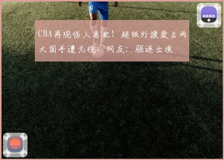 CBA再现伤人恶犯！超级外援袭击两大国手遭无视，网友：驱逐出境