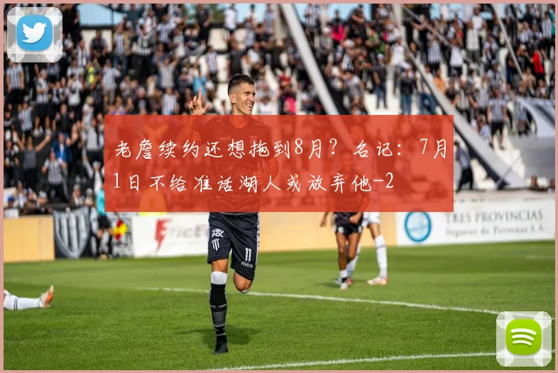 老詹续约还想拖到8月？名记：7月1日不给准话湖人或放弃他