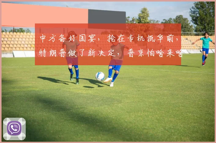 中方备好国宴，抢在专机抵华前，特朗普做了新决定，普京怕啥来啥