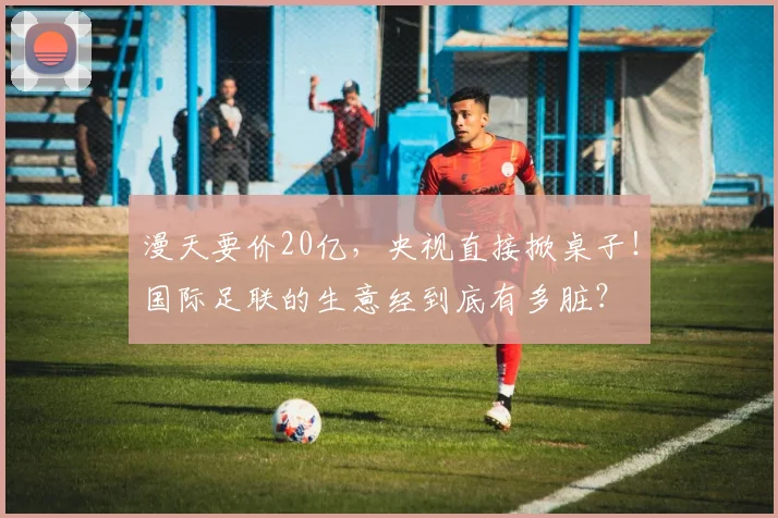 漫天要价20亿，央视直接掀桌子！国际足联的生意经到底有多脏？