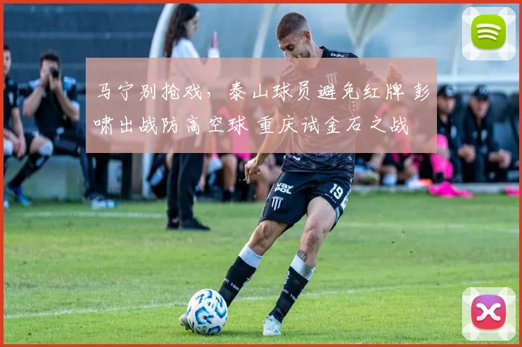 马宁别抢戏，泰山球员避免红牌 彭啸出战防高空球 重庆试金石之战