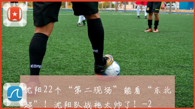 沈阳22个“第二现场”能看“东北超”！沈阳队战袍太帅了！